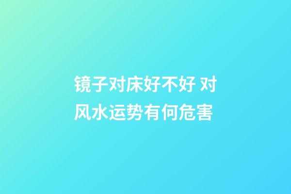 镜子对床好不好 对风水运势有何危害